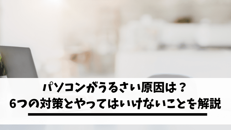 パソコンがうるさい原因は 6つの対策とやってはいけないことを解説 パソコンのお得な処分方法も