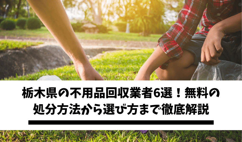 栃木県の不用品回収業者6選！無料の処分方法から選び方まで徹底解説